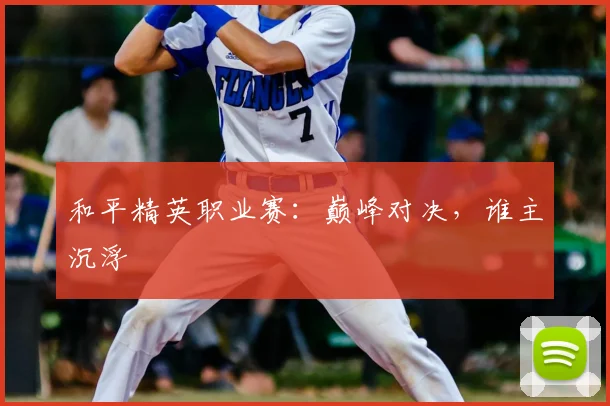 和平精英职业赛：巅峰对决，谁主沉浮