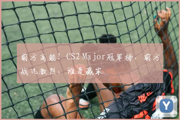 前方高能！CS2 Major冠军榜，前方战况激烈，谁是赢家