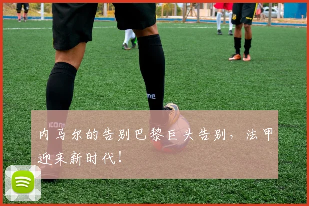 内马尔的告别巴黎巨头告别，法甲迎来新时代！