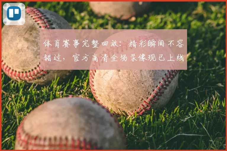 体育赛事完整回放:精彩瞬间不容错过,官方高清全场录像现已上线