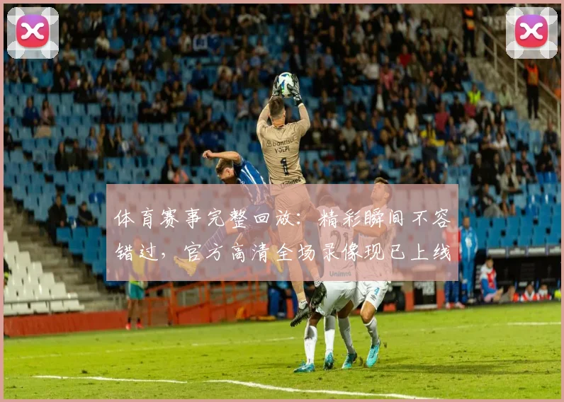 体育赛事完整回放：精彩瞬间不容错过，官方高清全场录像现已上线
