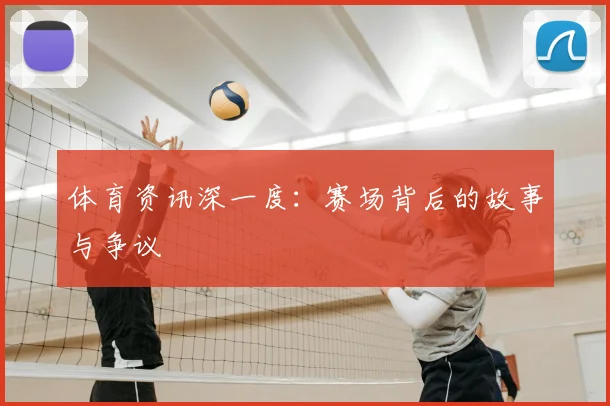 体育资讯深一度：赛场背后的故事与争议