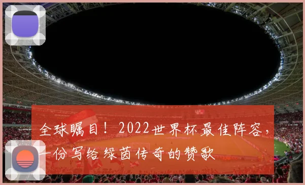 全球瞩目！2022世界杯最佳阵容，一份写给绿茵传奇的赞歌