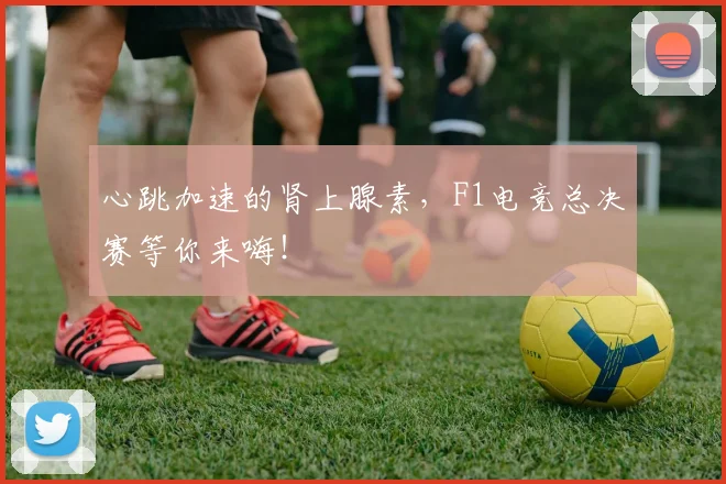 心跳加速的肾上腺素，F1电竞总决赛等你来嗨！
