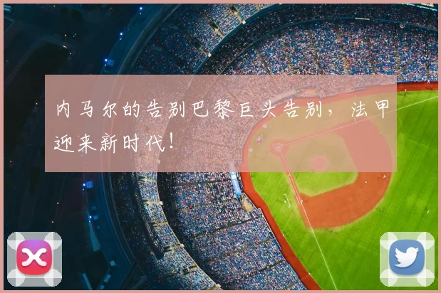内马尔的告别巴黎巨头告别,法甲迎来新时代!