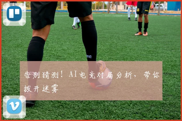 告别猜测!AI电竞对局分析,带你拨开迷雾