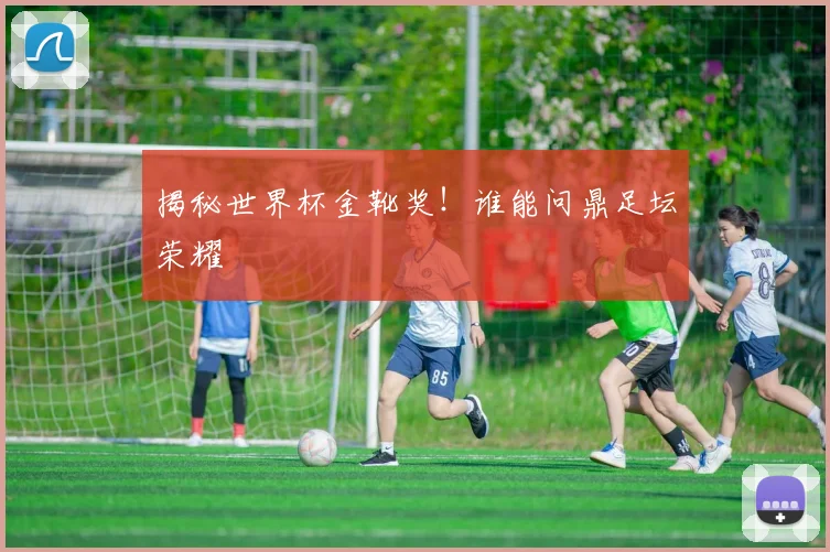 揭秘世界杯金靴奖！谁能问鼎足坛荣耀